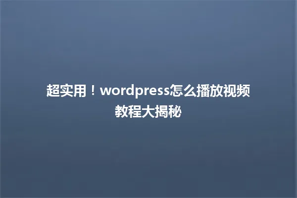 超实用!wordpress怎么播放视频教程大揭秘 一