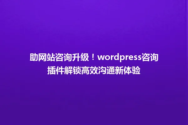 助网站咨询升级!wordpress咨询插件解锁高效沟通新体验 一