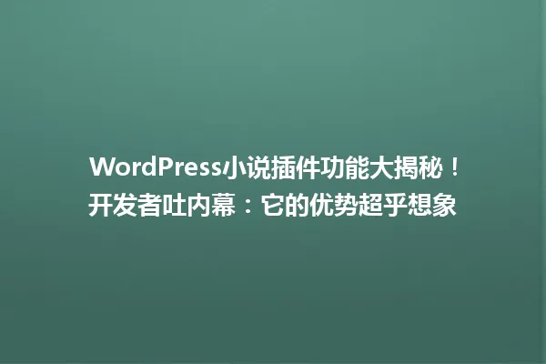 WordPress小说插件功能大揭秘！开发者吐内幕：它的优势超乎想象  一
