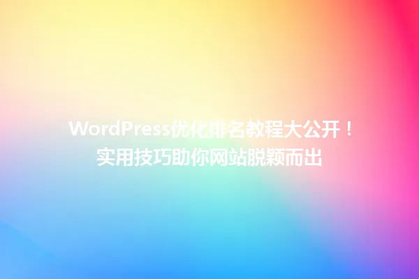 WordPress优化排名教程大公开!实用技巧助你网站脱颖而出 一