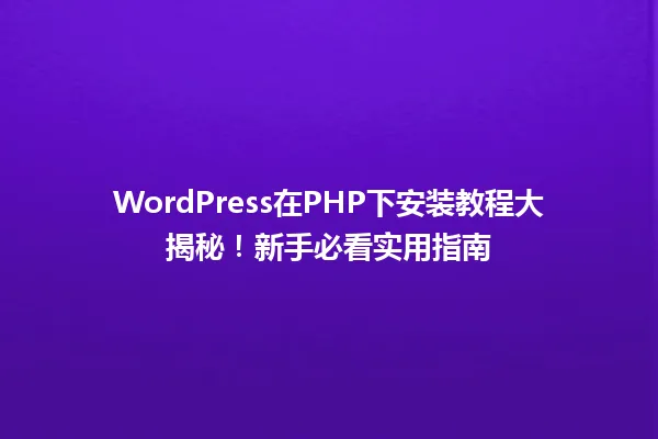 WordPress在PHP下安装教程大揭秘!新手必看实用指南 一