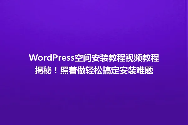 WordPress空间安装教程视频教程揭秘!照着做轻松搞定安装难题 一
