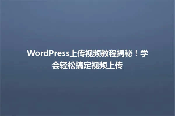 WordPress上传视频教程揭秘!学会轻松搞定视频上传 一