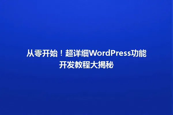 从零开始!超详细WordPress功能开发教程大揭秘 一