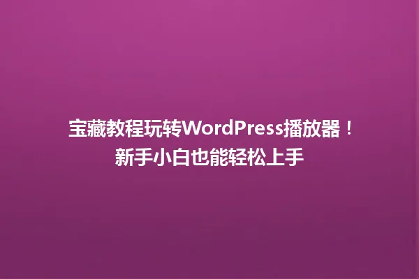 宝藏教程玩转WordPress播放器!新手小白也能轻松上手 一