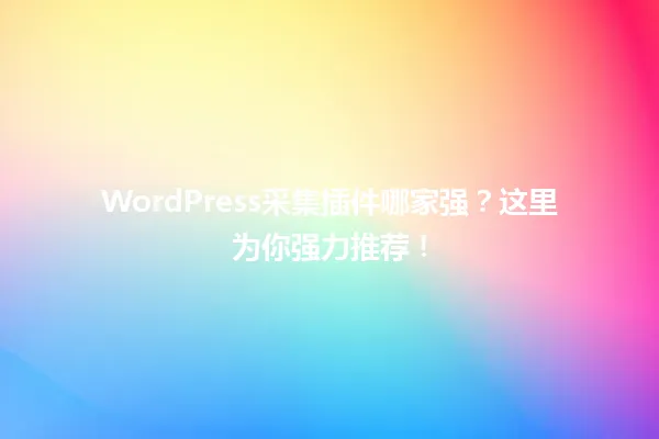WordPress采集插件哪家强?这里为你强力推荐! 一
