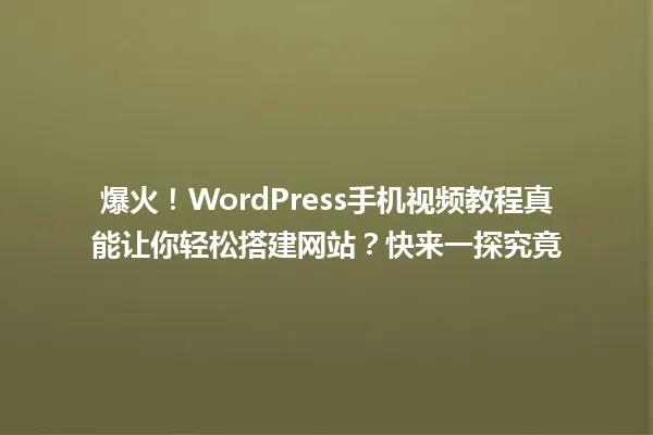 爆火！WordPress手机视频教程真能让你轻松搭建网站？快来一探究竟  一