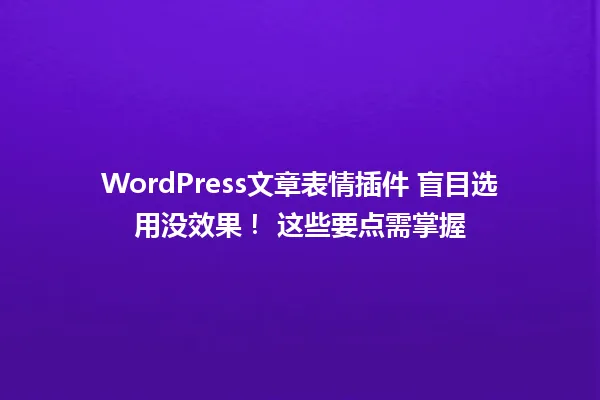WordPress文章表情插件 盲目选用没效果! 这些要点需掌握 一