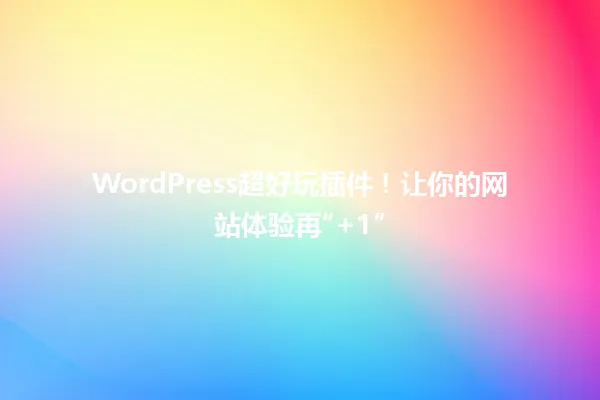 WordPress超好玩插件!让你的网站体验再“+1” 一
