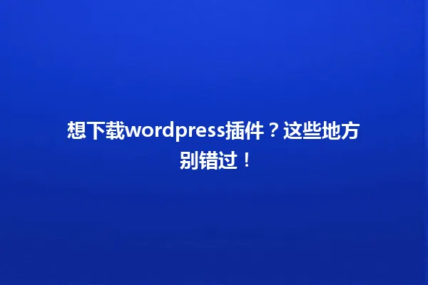 想下载wordpress插件?这些地方别错过! 一