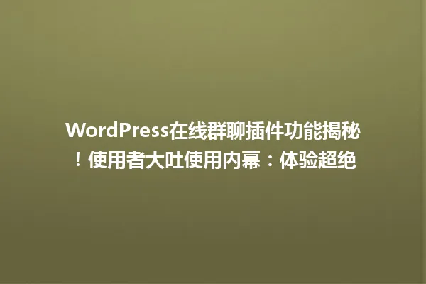 WordPress在线群聊插件功能揭秘!使用者大吐使用内幕:体验超绝 一