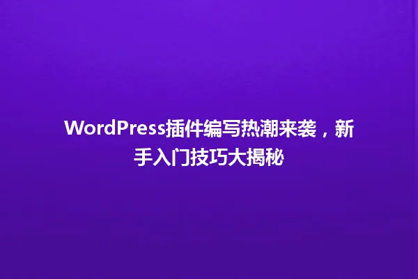 WordPress插件编写热潮来袭,新手入门技巧大揭秘 一
