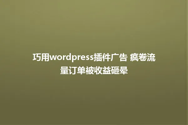巧用wordpress插件广告 疯卷流量订单被收益砸晕 一