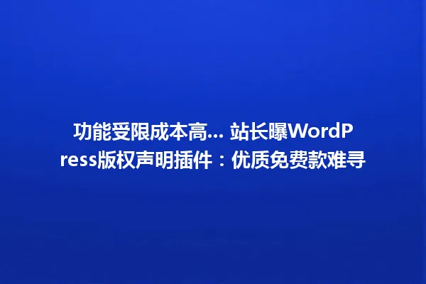 功能受限成本高... 站长曝WordPress版权声明插件:优质免费款难寻 一