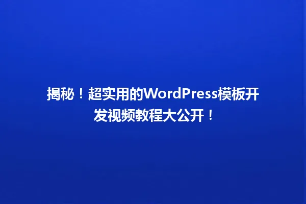 揭秘!超实用的WordPress模板开发视频教程大公开! 一