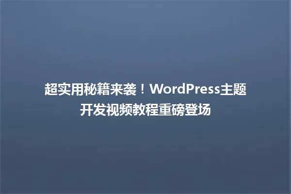 超实用秘籍来袭！WordPress主题开发视频教程重磅登场 一