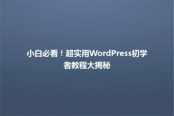 小白必看!超实用WordPress初学者教程大揭秘 一