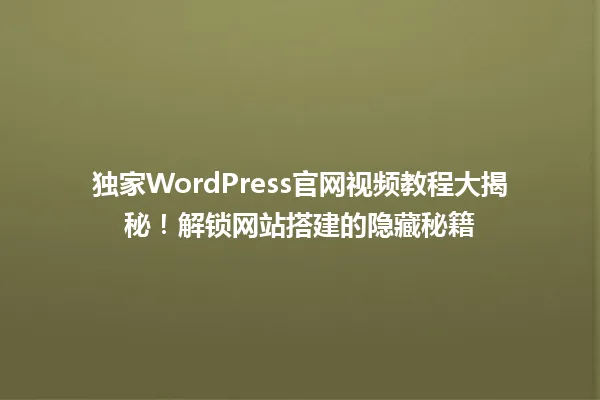 独家WordPress官网视频教程大揭秘!解锁网站搭建的隐藏秘籍 一