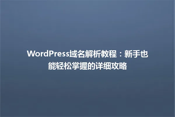 WordPress域名解析教程:新手也能轻松掌握的详细攻略 一