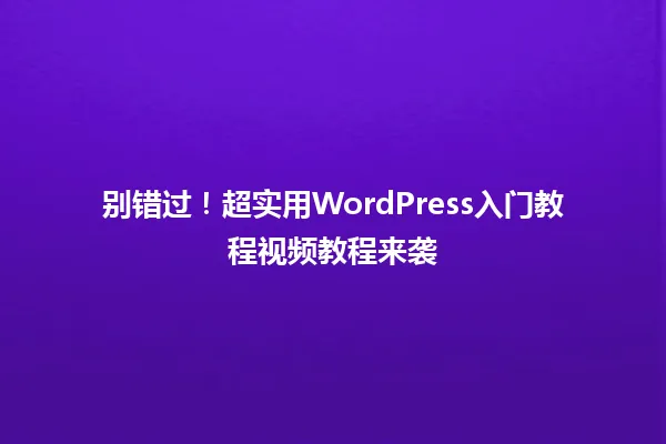 别错过!超实用WordPress入门教程视频教程来袭 一