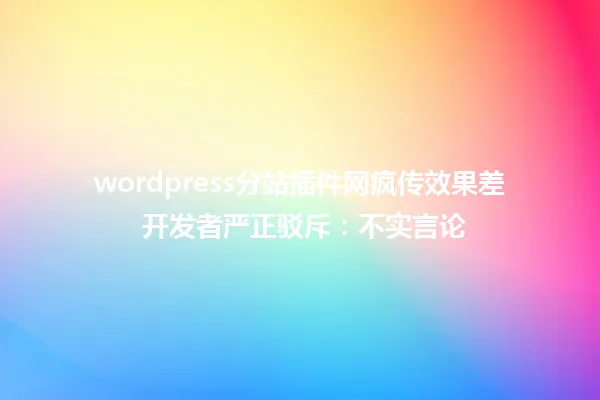 wordpress分站插件网疯传效果差 开发者严正驳斥:不实言论 一