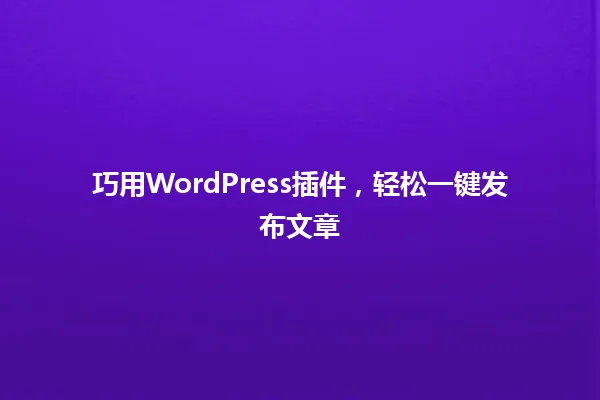 巧用WordPress插件,轻松一键发布文章 一