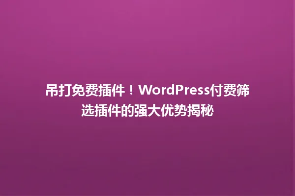 吊打免费插件!WordPress付费筛选插件的强大优势揭秘 一