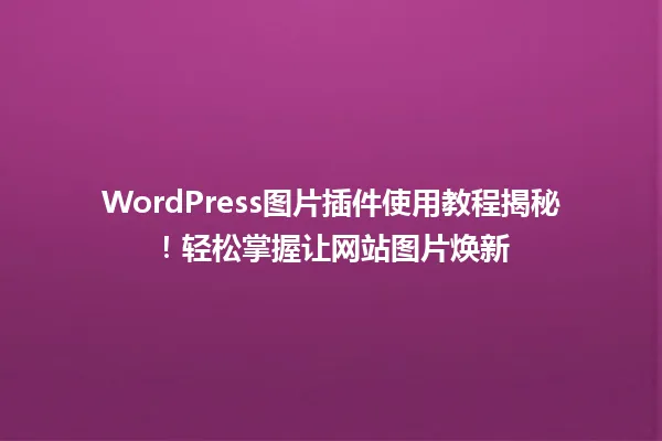 WordPress图片插件使用教程揭秘!轻松掌握让网站图片焕新 一