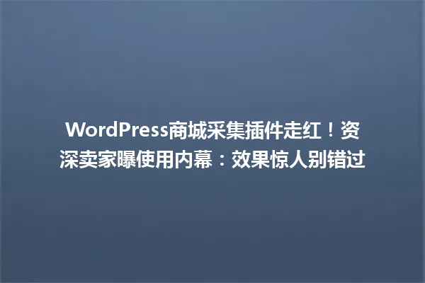 WordPress商城采集插件走红!资深卖家曝使用内幕:效果惊人别错过 一
