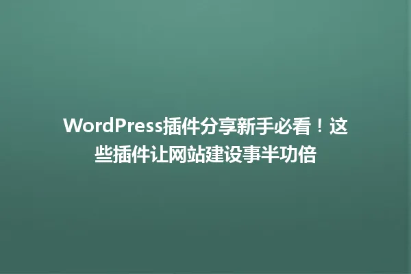 WordPress插件分享新手必看!这些插件让网站建设事半功倍 一