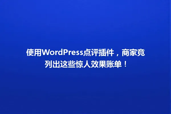 使用WordPress点评插件,商家竟列出这些惊人效果账单! 一