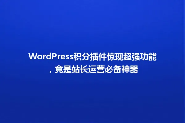 WordPress积分插件惊现超强功能,竟是站长运营必备神器 一