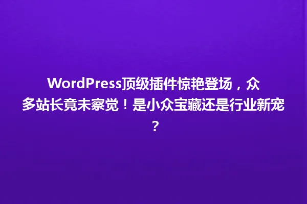 WordPress顶级插件惊艳登场,众多站长竟未察觉!是小众宝藏还是行业新宠? 一