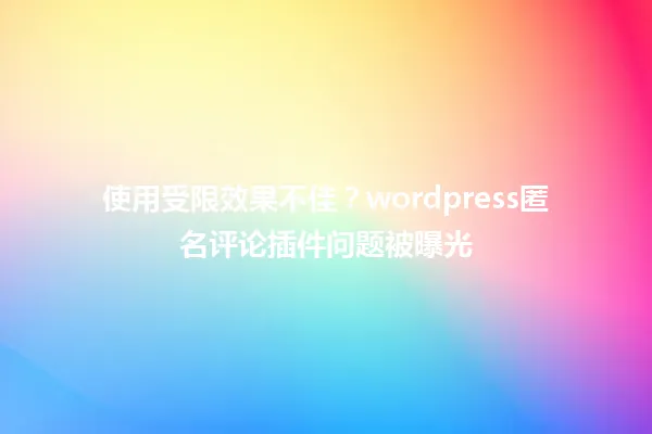 使用受限效果不佳?wordpress匿名评论插件问题被曝光 一