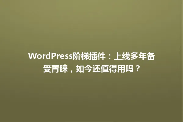WordPress阶梯插件:上线多年备受青睐,如今还值得用吗? 一