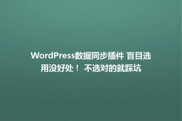 WordPress数据同步插件 盲目选用没好处! 不选对的就踩坑 一