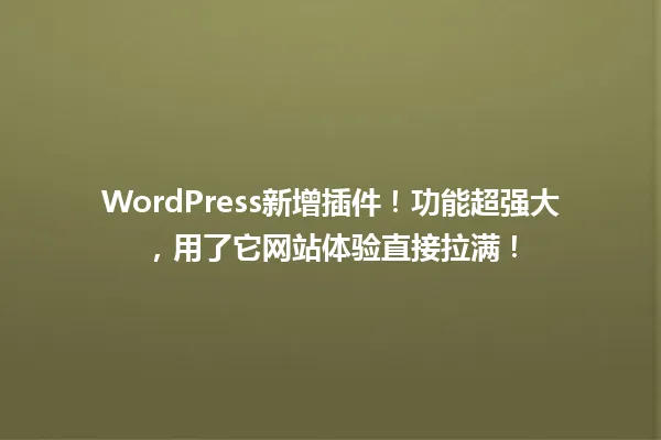 WordPress新增插件!功能超强大,用了它网站体验直接拉满! 一