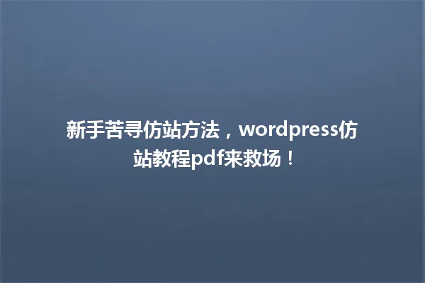 新手苦寻仿站方法,wordpress仿站教程pdf来救场! 一