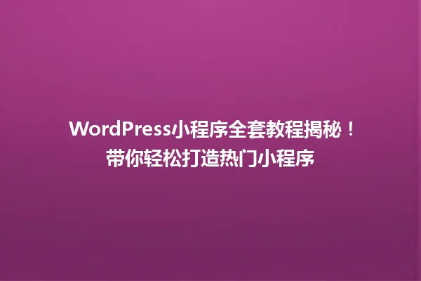 WordPress小程序全套教程揭秘！带你轻松打造热门小程序 一