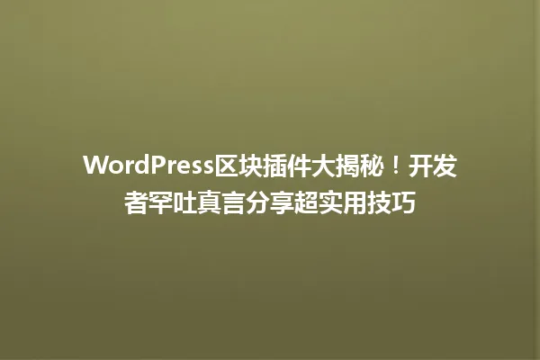 WordPress区块插件大揭秘!开发者罕吐真言分享超实用技巧 一