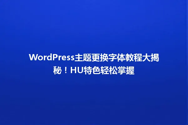 WordPress主题更换字体教程大揭秘!HU特色轻松掌握 一