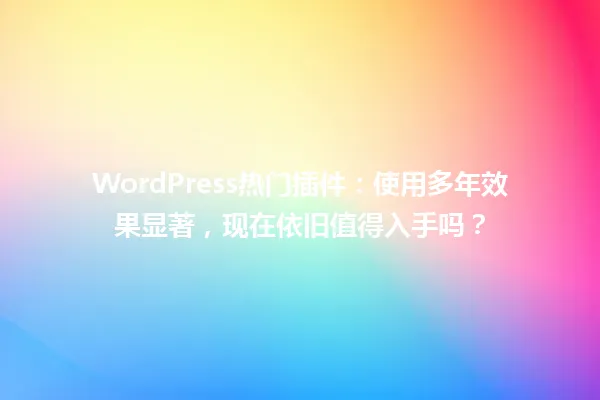 WordPress热门插件:使用多年效果显著,现在依旧值得入手吗? 一