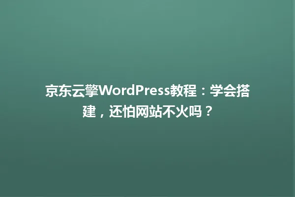 京东云擎WordPress教程:学会搭建,还怕网站不火吗? 一