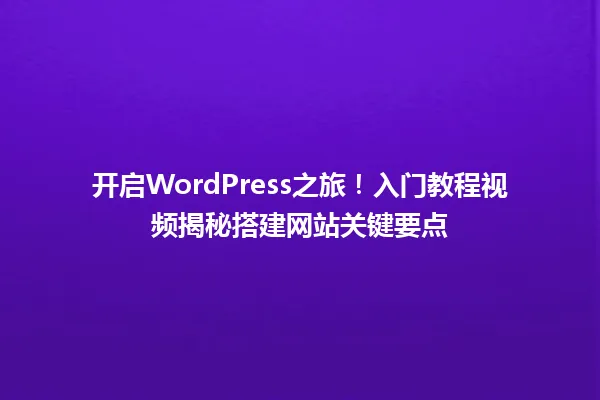 开启WordPress之旅！入门教程视频揭秘搭建网站关键要点 一