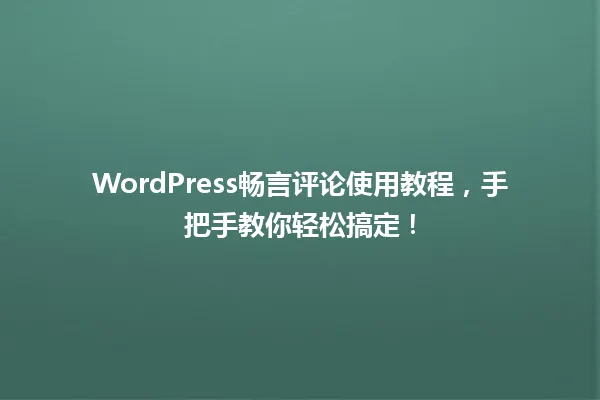 WordPress畅言评论使用教程，手把手教你轻松搞定！  一