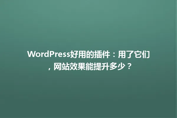WordPress好用的插件:用了它们,网站效果能提升多少? 一