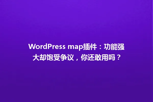 WordPress map插件:功能强大却饱受争议,你还敢用吗? 一