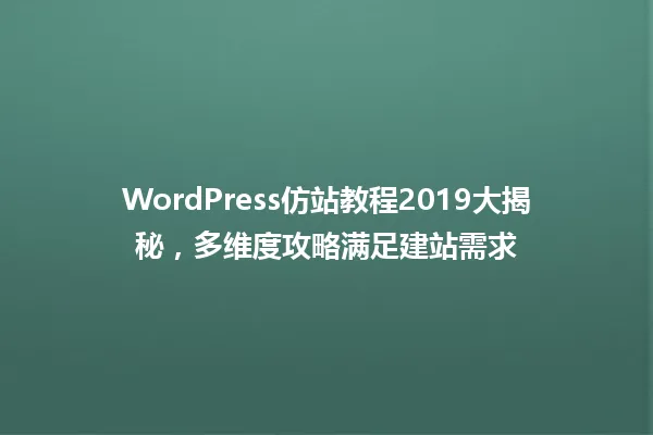 WordPress仿站教程2019大揭秘,多维度攻略满足建站需求 一
