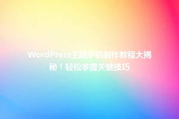 WordPress主题手机制作教程大揭秘!轻松掌握关键技巧 一