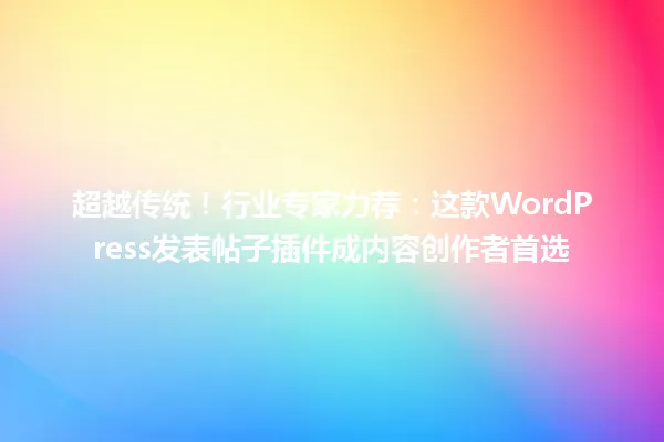 超越传统!行业专家力荐:这款WordPress发表帖子插件成内容创作者首选 一